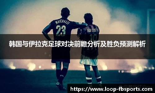 韩国与伊拉克足球对决前瞻分析及胜负预测解析