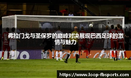 弗拉门戈与圣保罗的巅峰对决展现巴西足球的激情与魅力